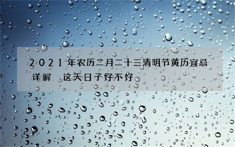 2021年农历二月二十三清明节黄历宜忌详解 这天日子好不好